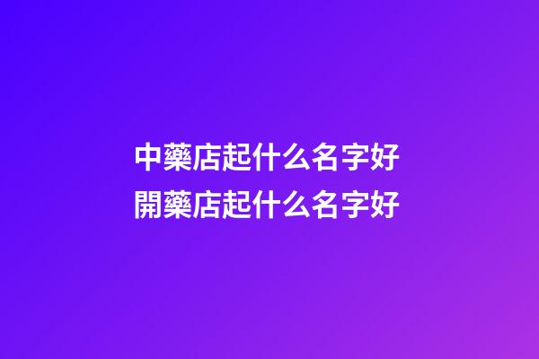 中藥店起什么名字好 開藥店起什么名字好-第1張-店鋪起名-玄機(jī)派